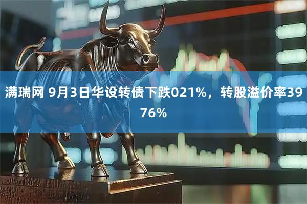 满瑞网 9月3日华设转债下跌021%，转股溢价率3976%
