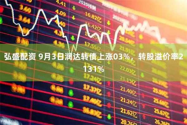 弘盛配资 9月3日润达转债上涨03%，转股溢价率2131%