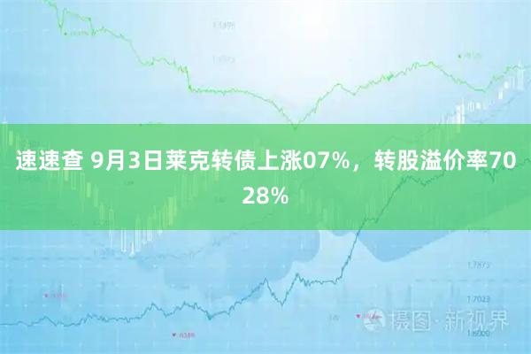 速速查 9月3日莱克转债上涨07%，转股溢价率7028%