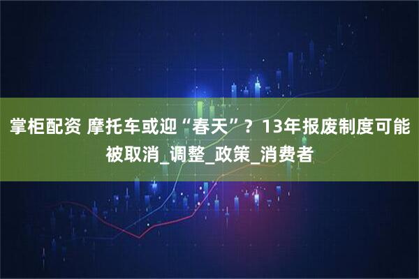 掌柜配资 摩托车或迎“春天”？13年报废制度可能被取消_调整_政策_消费者