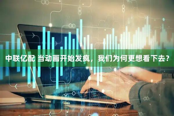 中联亿配 当动画开始发疯，我们为何更想看下去？