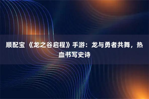 顺配宝 《龙之谷启程》手游：龙与勇者共舞，热血书写史诗