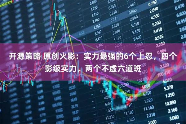 开源策略 原创火影：实力最强的6个上忍，四个影级实力，两个不虚六道斑