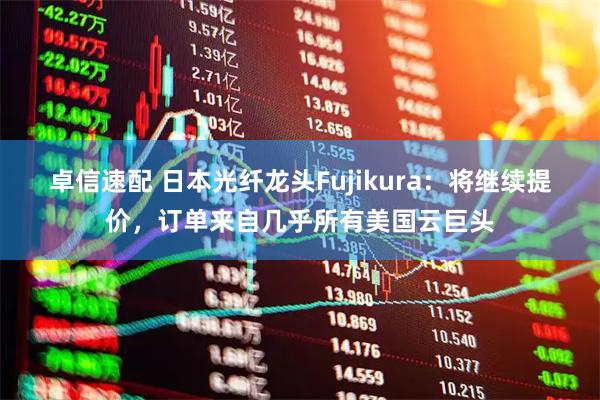 卓信速配 日本光纤龙头Fujikura:将继续提价,订单来自几乎所有美国云巨头