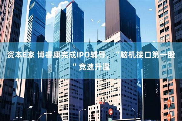 资本E家 博睿康完成IPO辅导，“脑机接口第一股”竞速升温