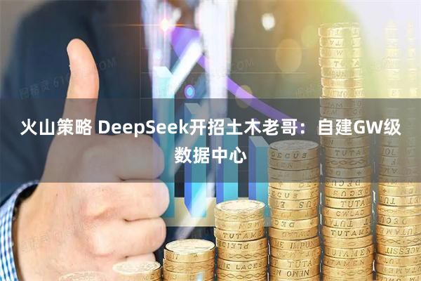 火山策略 DeepSeek开招土木老哥：自建GW级数据中心